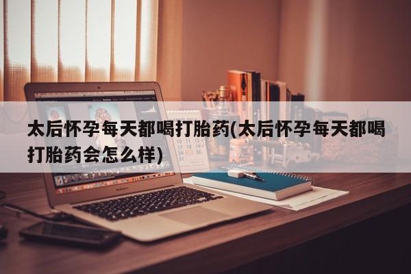 流产药微信联系方式无副作用太后怀孕每天都喝打胎药(太后怀孕每天都喝打胎药会怎么样)