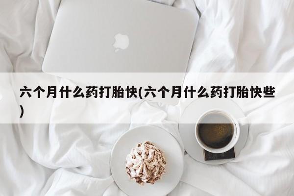 流产药微信联系方式无副作用六个月什么药打胎快(六个月什么药打胎快些)