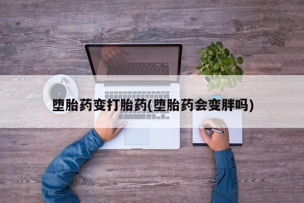 流产药微信联系方式无副作用堕胎药变打胎药(堕胎药会变胖吗)