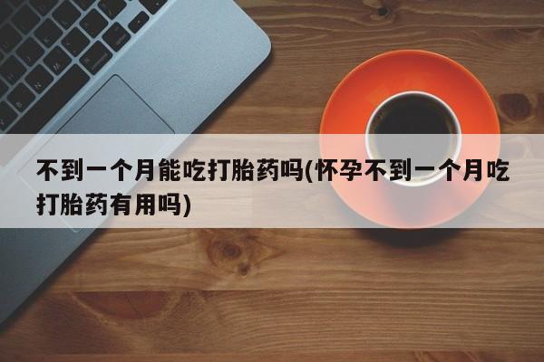 流产药微信联系方式无副作用不到一个月能吃打胎药吗(怀孕不到一个月吃打胎药有用吗)