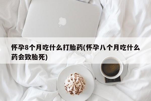 流产药微信联系方式无副作用怀孕8个月吃什么打胎药(怀孕八个月吃什么药会致胎死)