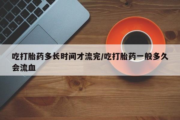 流产药微信联系方式无副作用吃打胎药多长时间才流完/吃打胎药一般多久会流血