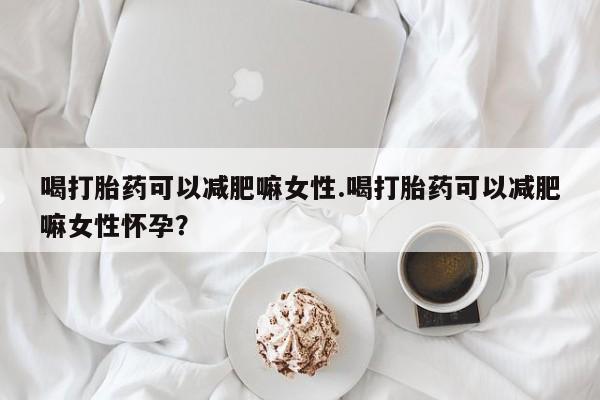 流产药微信联系方式无副作用喝打胎药可以减肥嘛女性.喝打胎药可以减肥嘛女性怀孕？