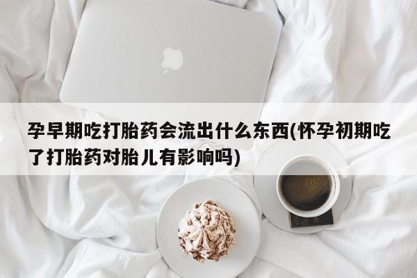 流产药微信联系方式无副作用孕早期吃打胎药会流出什么东西(怀孕初期吃了打胎药对胎儿有影响吗)