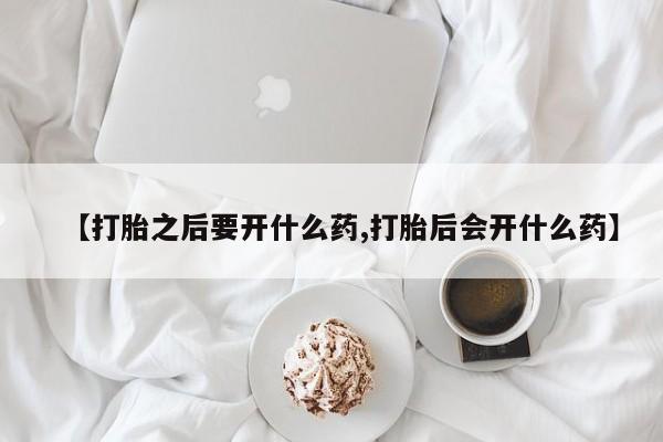 流产药微信联系方式无副作用【打胎之后要开什么药,打胎后会开什么药】