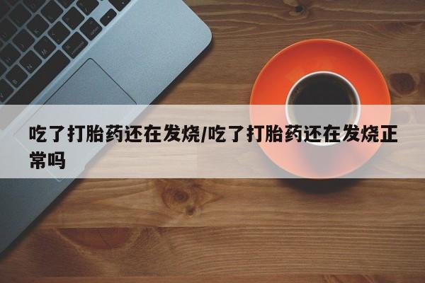 流产药微信联系方式无副作用吃了打胎药还在发烧/吃了打胎药还在发烧正常吗
