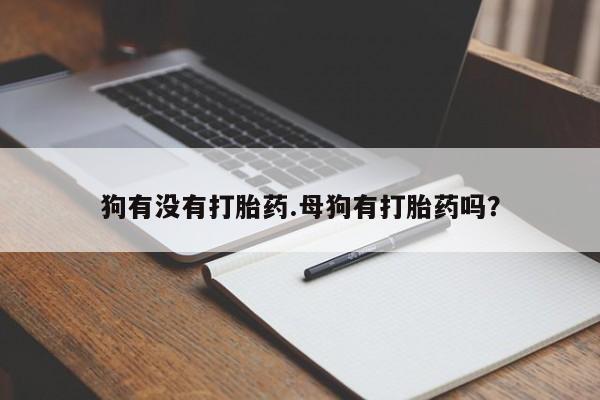 流产药微信联系方式无副作用狗有没有打胎药.母狗有打胎药吗？