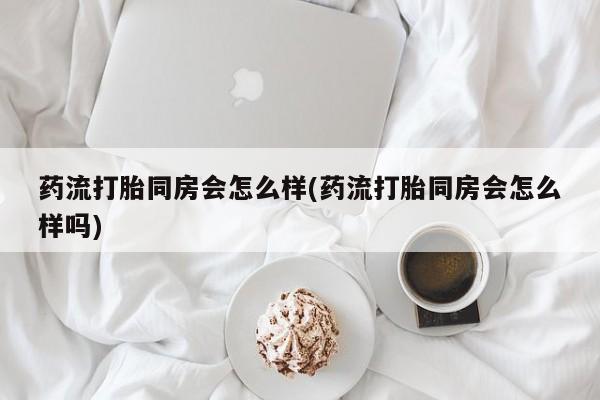 流产药微信联系方式无副作用药流打胎同房会怎么样(药流打胎同房会怎么样吗)