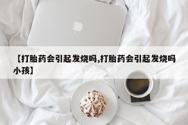 流产药微信联系方式无副作用【打胎药会引起发烧吗,打胎药会引起发烧吗小孩】
