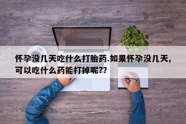 流产药微信联系方式无副作用怀孕没几天吃什么打胎药.如果怀孕没几天,可以吃什么药能打掉呢?？