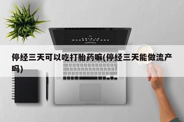 流产药微信联系方式无副作用停经三天可以吃打胎药嘛(停经三天能做流产吗)
