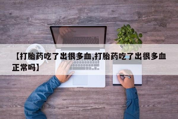 流产药微信联系方式无副作用【打胎药吃了出很多血,打胎药吃了出很多血正常吗】
