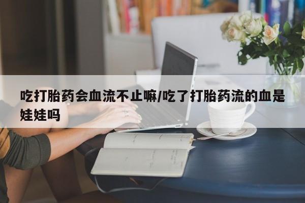 流产药微信联系方式无副作用吃打胎药会血流不止嘛/吃了打胎药流的血是娃娃吗