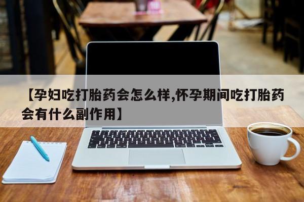 流产药微信联系方式无副作用【孕妇吃打胎药会怎么样,怀孕期间吃打胎药会有什么副作用】