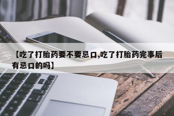 流产药微信联系方式无副作用【吃了打胎药要不要忌口,吃了打胎药完事后有忌口的吗】