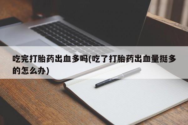 流产药微信联系方式无副作用吃完打胎药出血多吗(吃了打胎药出血量挺多的怎么办)