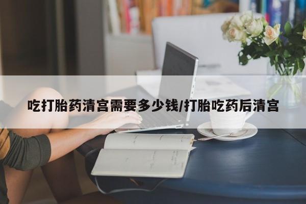 流产药微信联系方式无副作用吃打胎药清宫需要多少钱/打胎吃药后清宫