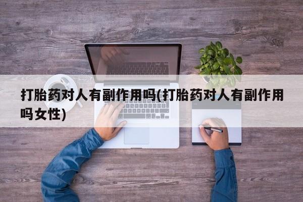流产药微信联系方式无副作用打胎药对人有副作用吗(打胎药对人有副作用吗女性)