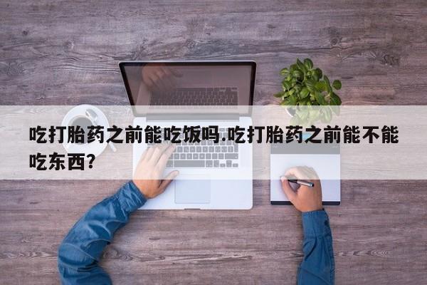 流产药微信联系方式无副作用吃打胎药之前能吃饭吗.吃打胎药之前能不能吃东西？