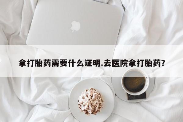 流产药微信联系方式无副作用拿打胎药需要什么证明.去医院拿打胎药？