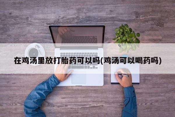 流产药微信联系方式无副作用在鸡汤里放打胎药可以吗(鸡汤可以喝药吗)