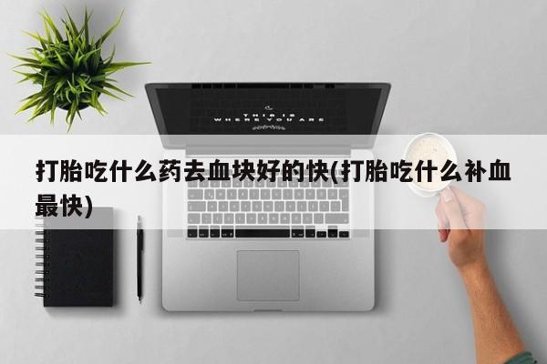 流产药微信联系方式无副作用打胎吃什么药去血块好的快(打胎吃什么补血最快)