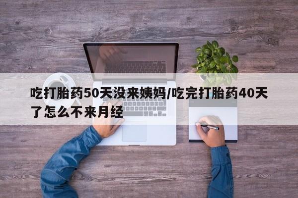 流产药微信联系方式无副作用吃打胎药50天没来姨妈/吃完打胎药40天了怎么不来月经