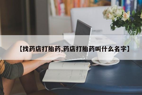 流产药微信联系方式无副作用【找药店打胎药,药店打胎药叫什么名字】
