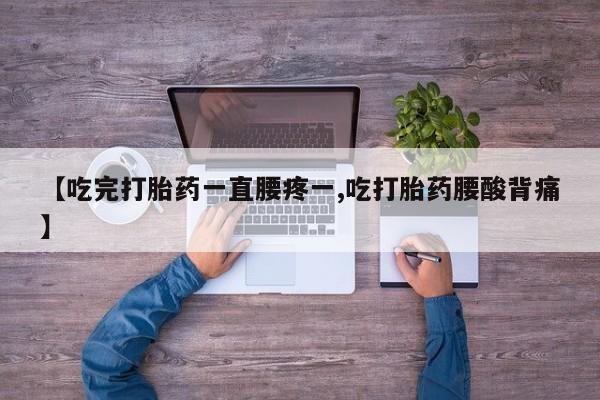 流产药微信联系方式无副作用【吃完打胎药一直腰疼一,吃打胎药腰酸背痛】