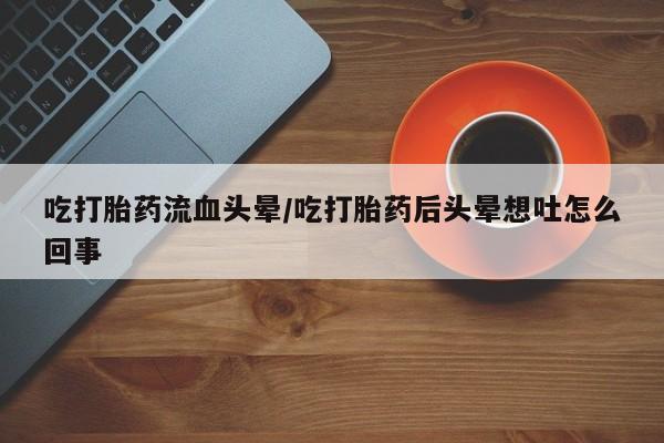 流产药微信联系方式无副作用吃打胎药流血头晕/吃打胎药后头晕想吐怎么回事