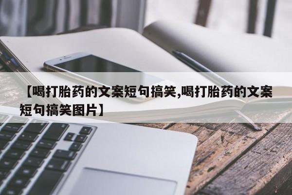 流产药微信联系方式无副作用【喝打胎药的文案短句搞笑,喝打胎药的文案短句搞笑图片】