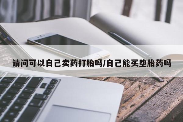 流产药微信联系方式无副作用请问可以自己卖药打胎吗/自己能买堕胎药吗