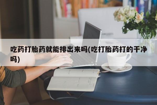流产药微信联系方式无副作用吃药打胎药就能排出来吗(吃打胎药打的干净吗)
