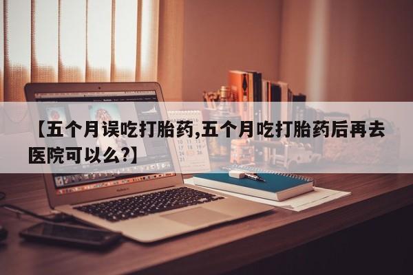 流产药微信联系方式无副作用【五个月误吃打胎药,五个月吃打胎药后再去医院可以么?】