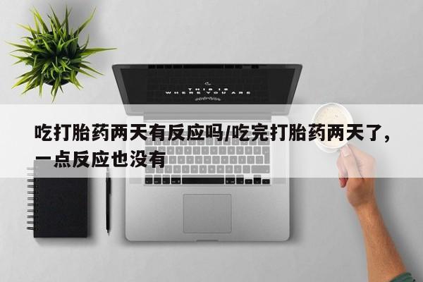 流产药微信联系方式无副作用吃打胎药两天有反应吗/吃完打胎药两天了,一点反应也没有