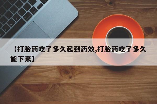 流产药微信联系方式无副作用【打胎药吃了多久起到药效,打胎药吃了多久能下来】