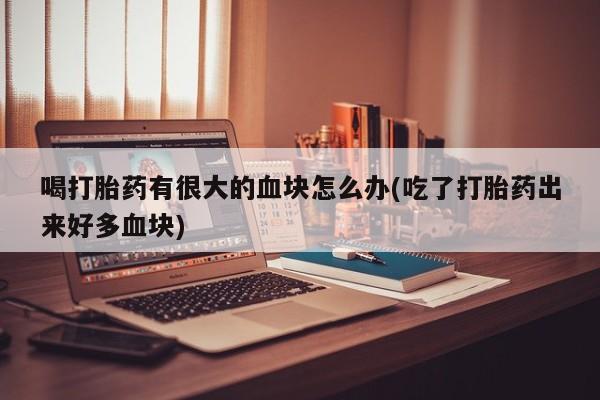 流产药微信联系方式无副作用喝打胎药有很大的血块怎么办(吃了打胎药出来好多血块)