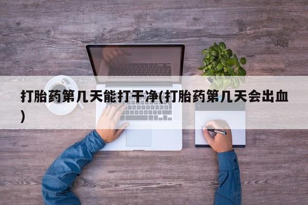 流产药微信联系方式无副作用打胎药第几天能打干净(打胎药第几天会出血)