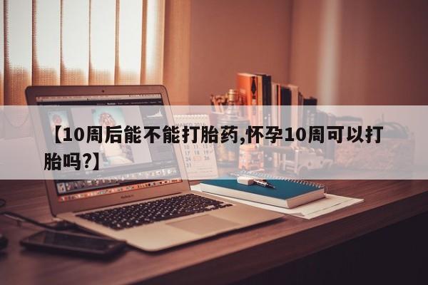 流产药微信联系方式无副作用【10周后能不能打胎药,怀孕10周可以打胎吗?】