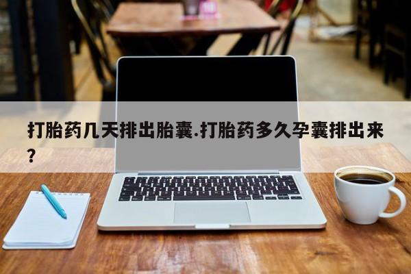 流产药微信联系方式无副作用打胎药几天排出胎囊.打胎药多久孕囊排出来？
