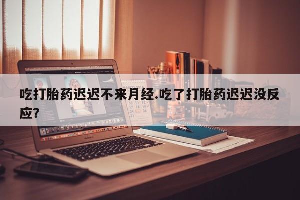 流产药微信联系方式无副作用吃打胎药迟迟不来月经.吃了打胎药迟迟没反应？