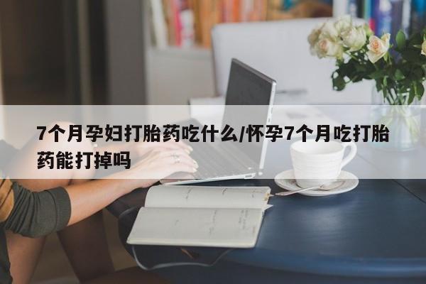 流产药微信联系方式无副作用7个月孕妇打胎药吃什么/怀孕7个月吃打胎药能打掉吗