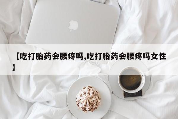 流产药微信联系方式无副作用【吃打胎药会腰疼吗,吃打胎药会腰疼吗女性】