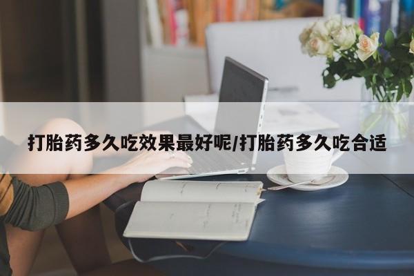 流产药微信联系方式无副作用打胎药多久吃效果最好呢/打胎药多久吃合适