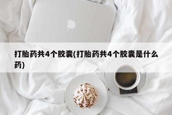 流产药微信联系方式无副作用打胎药共4个胶囊(打胎药共4个胶囊是什么药)