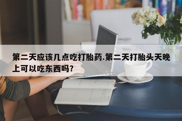 流产药微信联系方式无副作用第二天应该几点吃打胎药.第二天打胎头天晚上可以吃东西吗？