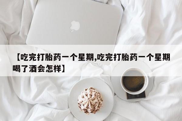 流产药微信联系方式无副作用【吃完打胎药一个星期,吃完打胎药一个星期喝了酒会怎样】