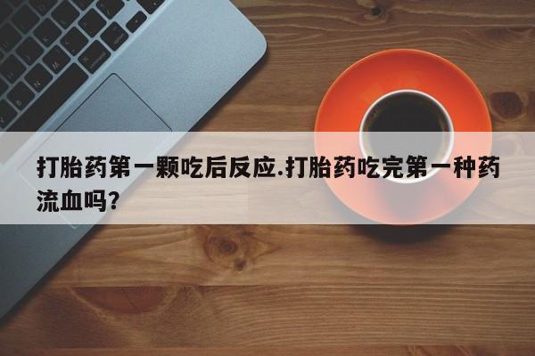 流产药微信联系方式无副作用打胎药第一颗吃后反应.打胎药吃完第一种药流血吗？