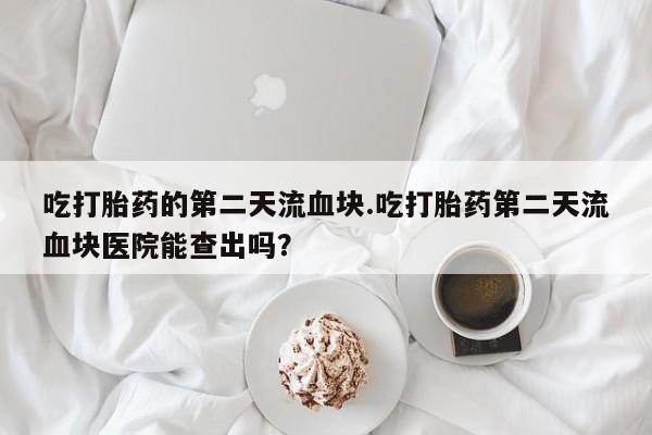 流产药微信联系方式无副作用吃打胎药的第二天流血块.吃打胎药第二天流血块医院能查出吗？