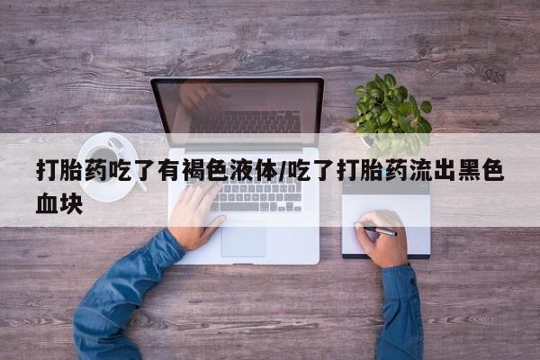 流产药微信联系方式无副作用打胎药吃了有褐色液体/吃了打胎药流出黑色血块